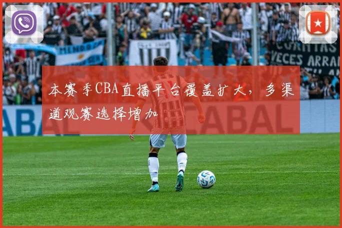 本赛季CBA直播平台覆盖扩大，多渠道观赛选择增加