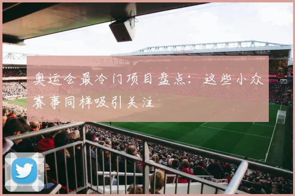 奥运会最冷门项目盘点：这些小众赛事同样吸引关注