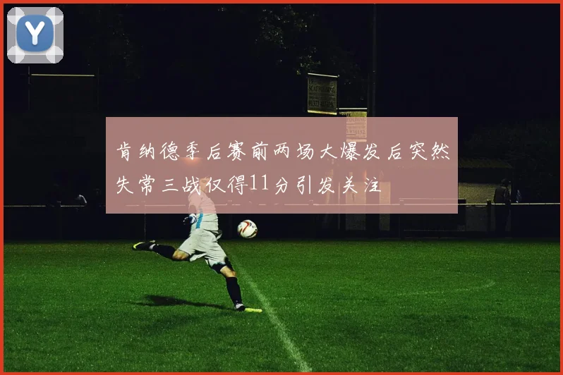 肯纳德季后赛前两场大爆发后突然失常三战仅得11分引发关注