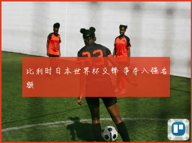 比利时日本世界杯交锋 争夺八强名额
