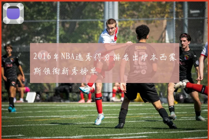 2016年NBA选秀得分排名出炉本西蒙斯领衔新秀榜单